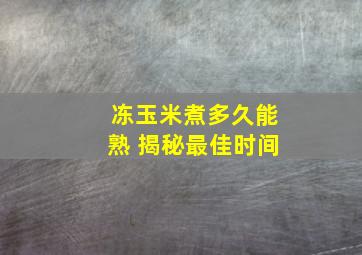 冻玉米煮多久能熟 揭秘最佳时间